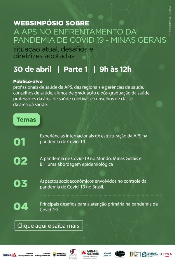 Linhas tecnol&oacute;gicas simulando fibra &oacute;tica em fundo verde. WEBSIMP&Oacute;SIO: A APS no ENFRENTAMENTO DA PANDEMIA DE COVID19: situa&ccedil;&atilde;o atual, desafios e diretrizes adotadas 30 de abril, parte 1, das 9h &agrave;s 12h. Manh&atilde;: 09h00 as 12h00 P&uacute;blico alvo: profissionais de sa&uacute;de da APS, das regionais e gerencias de sa&uacute;de, conselhos de sa&uacute;de, alunos de gradua&ccedil;&atilde;o e p&oacute;s-gradua&ccedil;&atilde;o da sa&uacute;de, professores da &aacute;rea de sa&uacute;de coletivas e conselhos de classe da &aacute;rea da sa&uacute;de. Temas : 1. Experi&ecirc;ncias internacionais de estrutura&ccedil;&atilde;o da APS na pandemia de COVID 19; 2. A pandemia de COVID 19 no Brasil, mundo e Minas Gerais: uma abordagem epidemiol&oacute;gica; 3. Aspectos socioecon&ocirc;micos envolvidos no controle da pandemia de Covid 19 no Brasil; 4. Principais desafios para a aten&ccedil;&atilde;o prim&aacute;ria na pandemia de COVID 19.